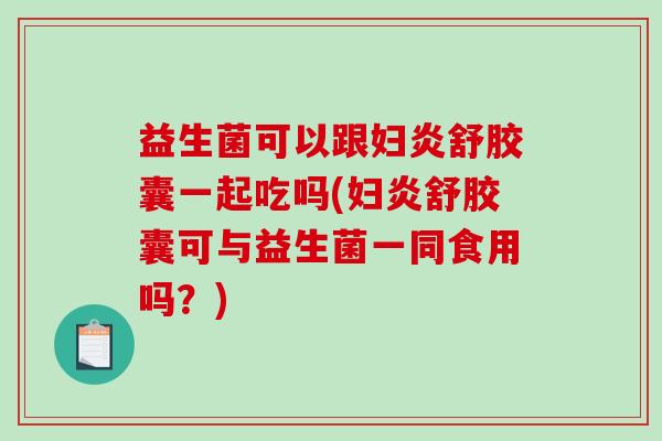 益生菌可以跟妇炎舒胶囊一起吃吗(妇炎舒胶囊可与益生菌一同食用吗?) 益生菌可以跟妇炎舒胶囊一起吃吗(妇炎舒胶囊可与益生菌一同食用吗?)