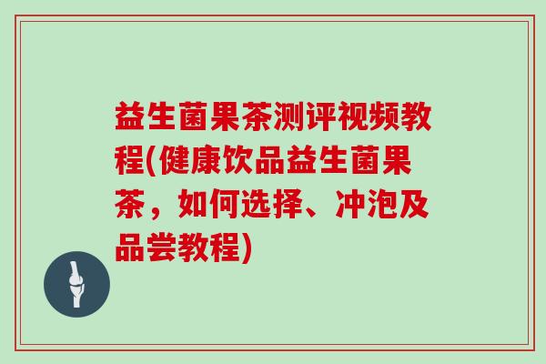 益生菌果茶测评视频教程(健康饮品益生菌果茶，如何选择、冲泡及品尝教程)