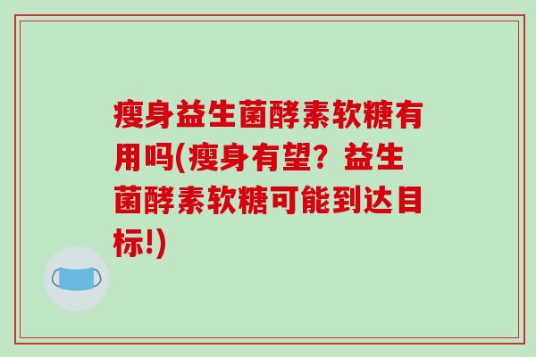 瘦身益生菌酵素软糖有用吗(瘦身有望？益生菌酵素软糖可能到达目标!)