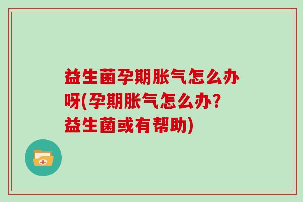 益生菌孕期胀气怎么办呀(孕期胀气怎么办？益生菌或有帮助)