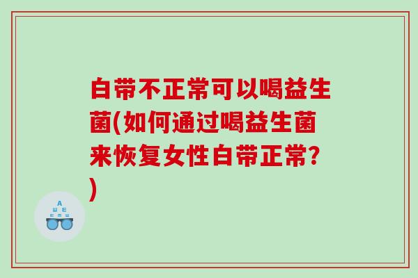 白带不正常可以喝益生菌(如何通过喝益生菌来恢复女性白带正常?) 白带不正常可以喝益生菌(如何通过喝益生菌来恢复女性白带正常?)