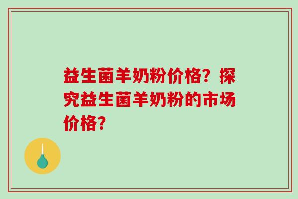益生菌羊奶粉价格？探究益生菌羊奶粉的市场价格？