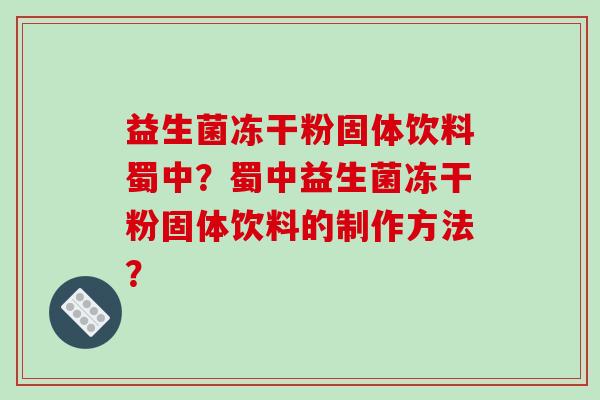 益生菌冻干粉固体饮料蜀中？蜀中益生菌冻干粉固体饮料的制作方法？