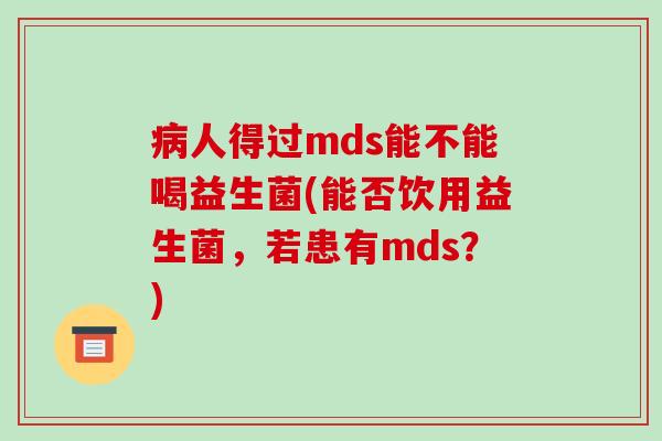 病人得过mds能不能喝益生菌(能否饮用益生菌，若患有mds？)