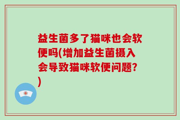 益生菌多了猫咪也会软便吗(增加益生菌摄入会导致猫咪软便问题？)