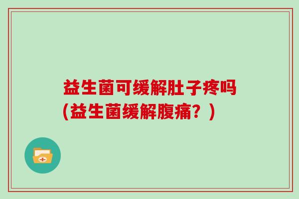 益生菌可缓解肚子疼吗(益生菌缓解腹痛？)