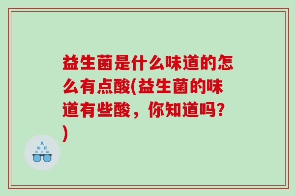 益生菌是什么味道的怎么有点酸(益生菌的味道有些酸，你知道吗？)