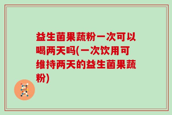 益生菌果蔬粉一次可以喝两天吗(一次饮用可维持两天的益生菌果蔬粉)