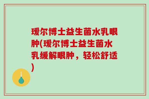 瑷尔博士益生菌水乳眼肿(瑷尔博士益生菌水乳缓解眼肿，轻松舒适)