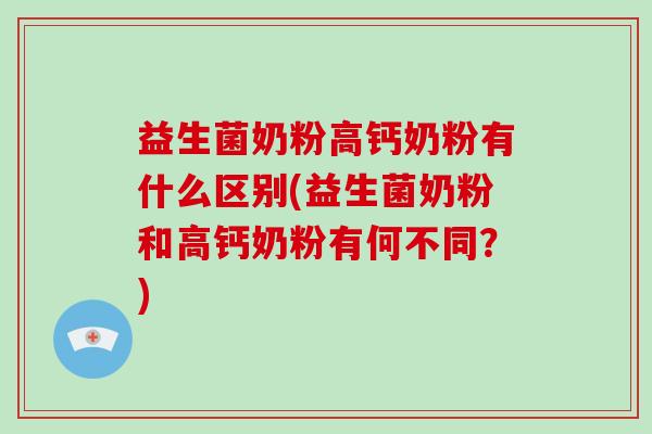 益生菌奶粉高钙奶粉有什么区别(益生菌奶粉和高钙奶粉有何不同？)