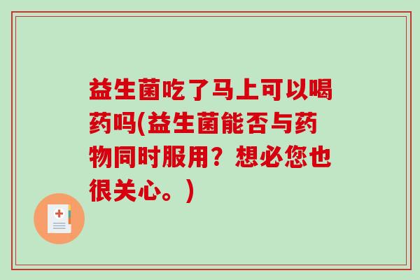 益生菌吃了马上可以喝药吗(益生菌能否与同时服用?想必您也很关心。) 益生菌吃了马上可以喝药吗(益生菌能否与同时服用?想必您也很关心。)