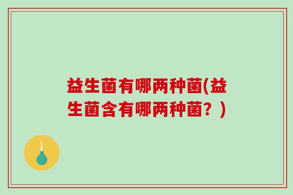 益生菌有哪两种菌(益生菌含有哪两种菌?) 益生菌有哪两种菌(益生菌含有哪两种菌?)