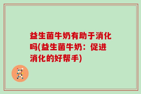益生菌牛奶有助于消化吗(益生菌牛奶:促进消化的好帮手) 益生菌牛奶有助于消化吗(益生菌牛奶:促进消化的好帮手)