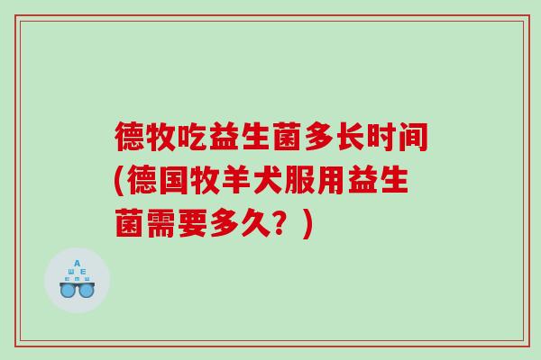 德牧吃益生菌多长时间(德国牧羊犬服用益生菌需要多久？)