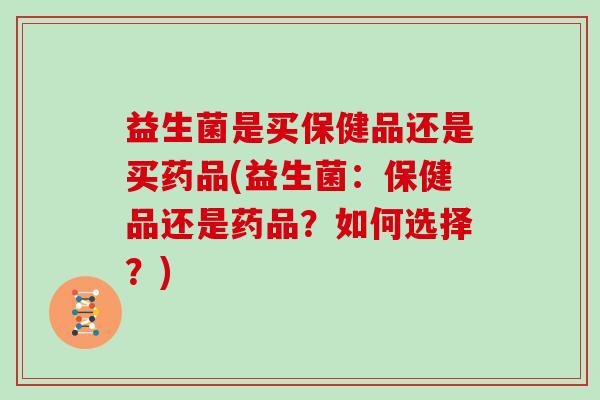 益生菌是买保健品还是买药品(益生菌：保健品还是药品？如何选择？)