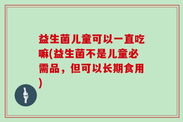 益生菌儿童可以一直吃嘛(益生菌不是儿童必需品，但可以长期食用)