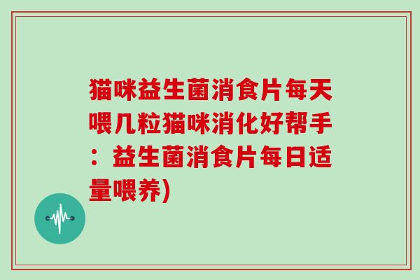 猫咪益生菌消食片每天喂几粒猫咪消化好帮手：益生菌消食片每日适量喂养)