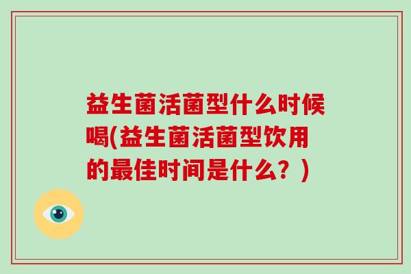 益生菌活菌型什么时候喝(益生菌活菌型饮用的最佳时间是什么？)