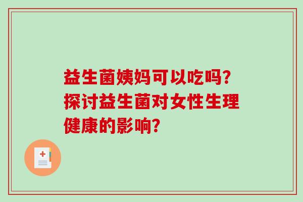 益生菌姨妈可以吃吗？探讨益生菌对女性生理健康的影响？