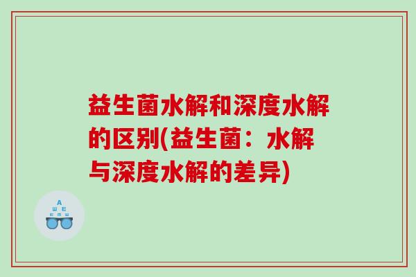 益生菌水解和深度水解的区别(益生菌：水解与深度水解的差异)