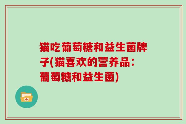 猫吃葡萄糖和益生菌牌子(猫喜欢的营养品：葡萄糖和益生菌)