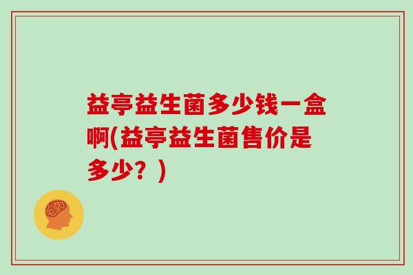 益亭益生菌多少钱一盒啊(益亭益生菌售价是多少？)