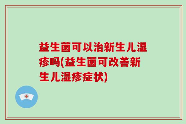 益生菌可以治新生儿湿疹吗(益生菌可改善新生儿湿疹症状)