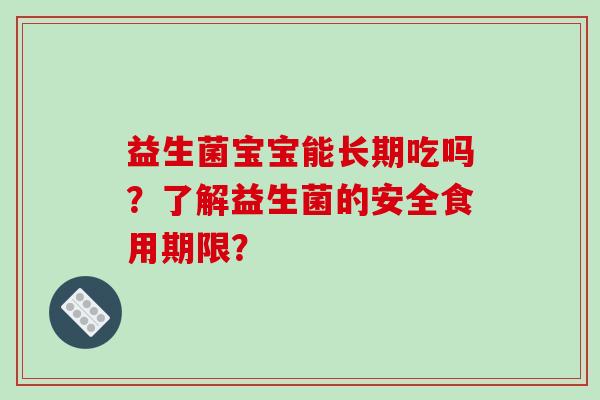 益生菌宝宝能长期吃吗？了解益生菌的安全食用期限？