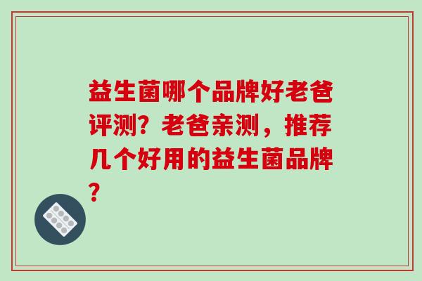 益生菌哪个品牌好老爸评测？老爸亲测，推荐几个好用的益生菌品牌？