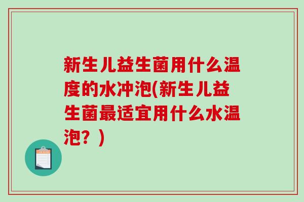 新生儿益生菌用什么温度的水冲泡(新生儿益生菌最适宜用什么水温泡？)