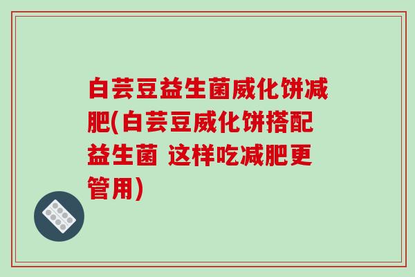 白芸豆益生菌威化饼减肥(白芸豆威化饼搭配益生菌 这样吃减肥更管用)