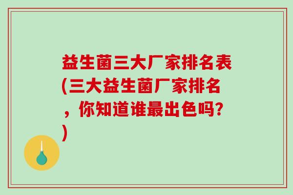 益生菌三大厂家排名表(三大益生菌厂家排名，你知道谁最出色吗？)