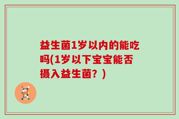 益生菌1岁以内的能吃吗(1岁以下宝宝能否摄入益生菌？)