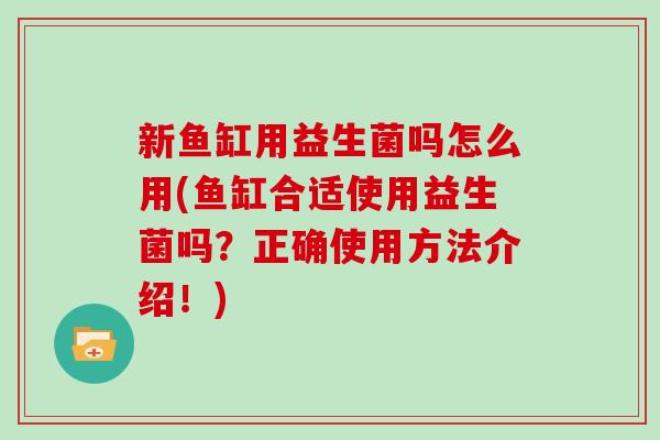 新鱼缸用益生菌吗怎么用(鱼缸合适使用益生菌吗?正确使用方法介绍!) 新鱼缸用益生菌吗怎么用(鱼缸合适使用益生菌吗?正确使用方法介绍!)