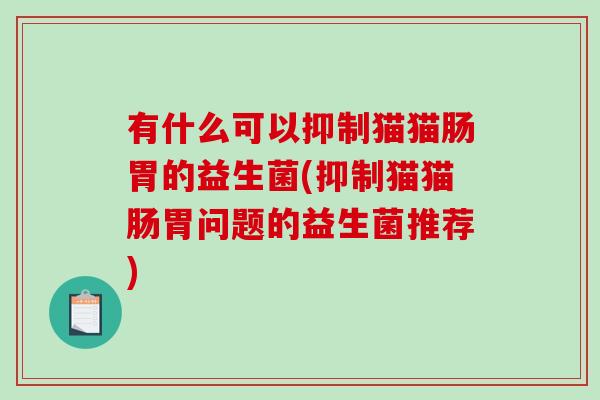 有什么可以抑制猫猫肠胃的益生菌(抑制猫猫肠胃问题的益生菌推荐)