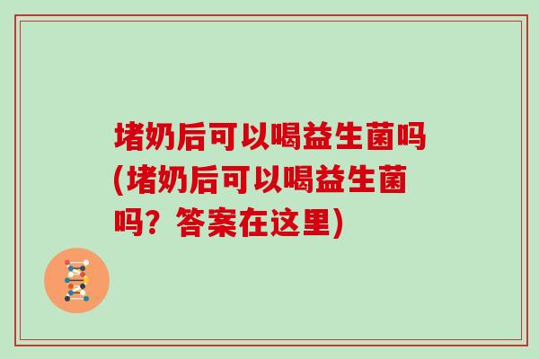 堵奶后可以喝益生菌吗(堵奶后可以喝益生菌吗？答案在这里)