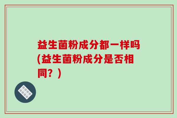 益生菌粉成分都一样吗(益生菌粉成分是否相同？)