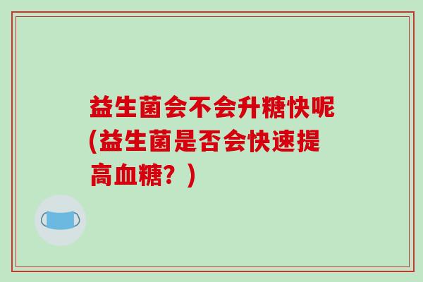 益生菌会不会升糖快呢(益生菌是否会快速提高血糖？)