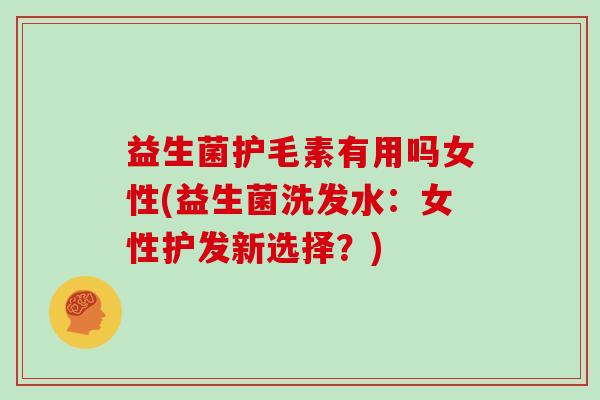 益生菌护毛素有用吗女性(益生菌洗发水：女性护发新选择？)