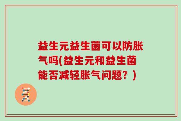益生元益生菌可以防胀气吗(益生元和益生菌能否减轻胀气问题？)