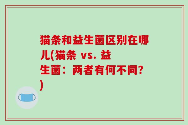 猫条和益生菌区别在哪儿(猫条 vs. 益生菌：两者有何不同？)