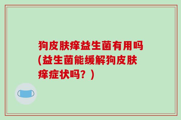 狗痒益生菌有用吗(益生菌能缓解狗痒症状吗？)