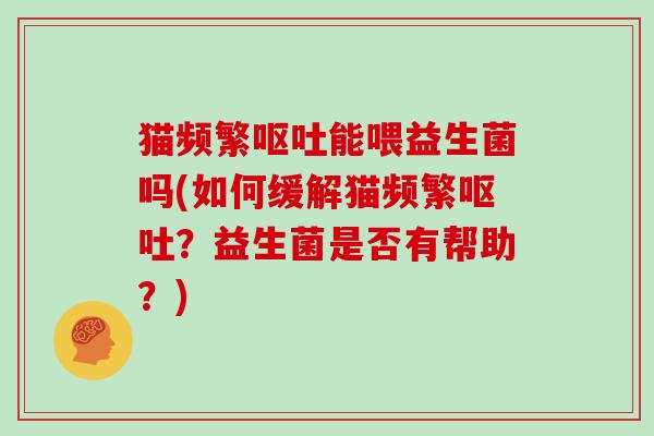 猫频繁呕吐能喂益生菌吗(如何缓解猫频繁呕吐？益生菌是否有帮助？)