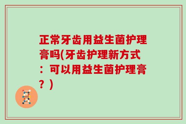 正常牙齿用益生菌护理膏吗(牙齿护理新方式：可以用益生菌护理膏？)
