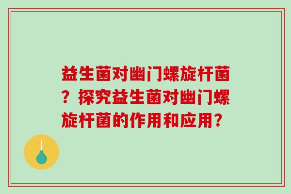益生菌对幽门螺旋杆菌？探究益生菌对幽门螺旋杆菌的作用和应用？