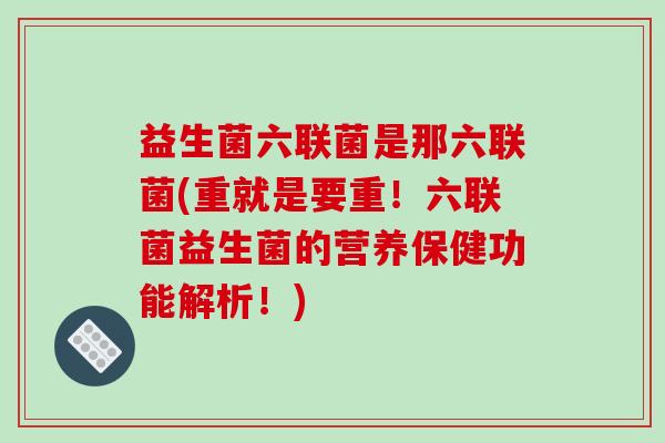 益生菌六联菌是那六联菌(重就是要重！六联菌益生菌的营养保健功能解析！)