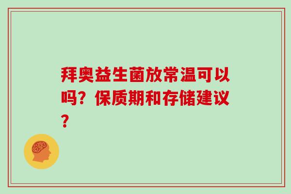 拜奥益生菌放常温可以吗？保质期和存储建议？