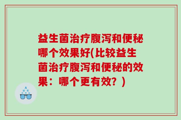 益生菌治疗腹泻和便秘哪个效果好(比较益生菌治疗腹泻和便秘的效果：哪个更有效？)