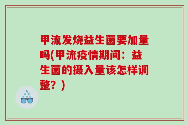 甲流发烧益生菌要加量吗(甲流疫情期间：益生菌的摄入量该怎样调整？)