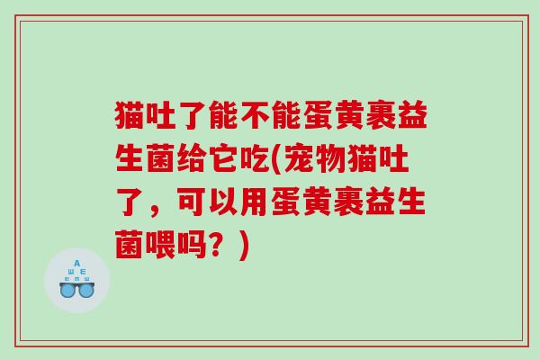 猫吐了能不能蛋黄裹益生菌给它吃(宠物猫吐了，可以用蛋黄裹益生菌喂吗？)
